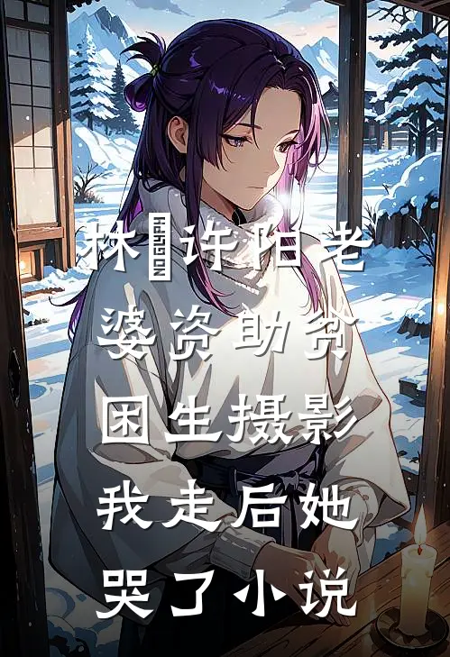 林玥许阳老婆资助贫困生摄影，我走后她哭了小说