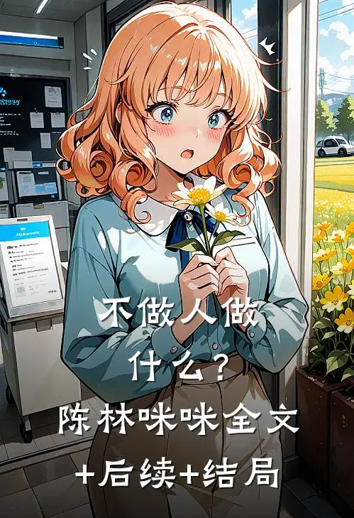 不做人做什么？陈林咪咪:全文+后续+结局