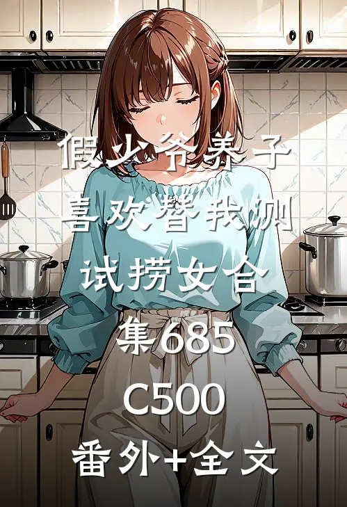 假少爷养子喜欢替我测试捞女合集685C500:(番外)+(全文)