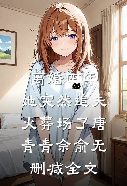 离婚四年，她突然追夫火葬场了唐青青佘俞无删减全文