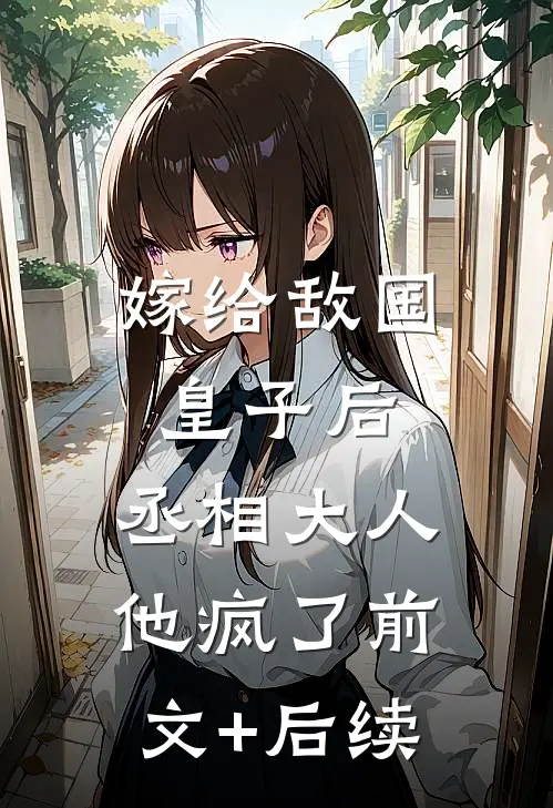 嫁给敌国皇子后，丞相大人他疯了前文+后续