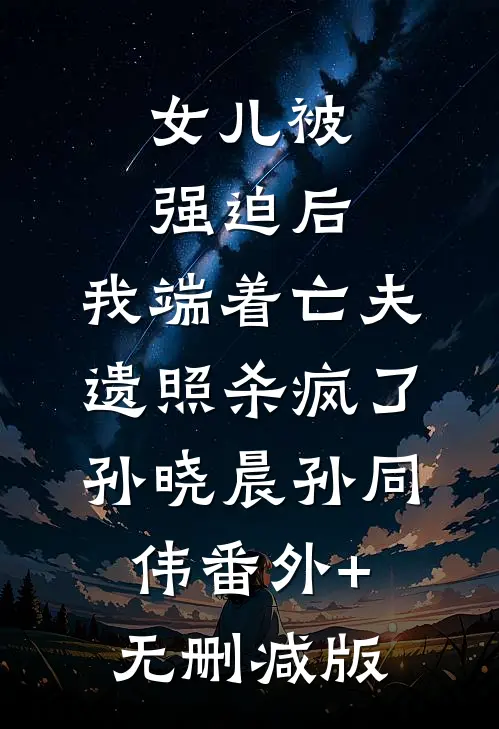 女儿被强迫后，我端着亡夫遗照杀疯了孙晓晨孙同伟番外+无删减版