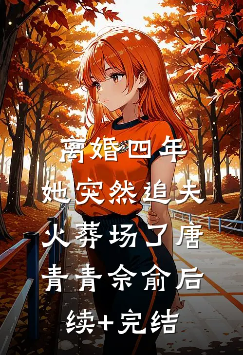 离婚四年，她突然追夫火葬场了唐青青佘俞后续+完结