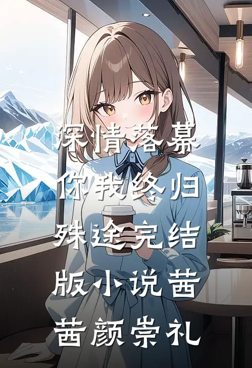 深情落幕，你我终归殊途完结版小说茜茜颜崇礼