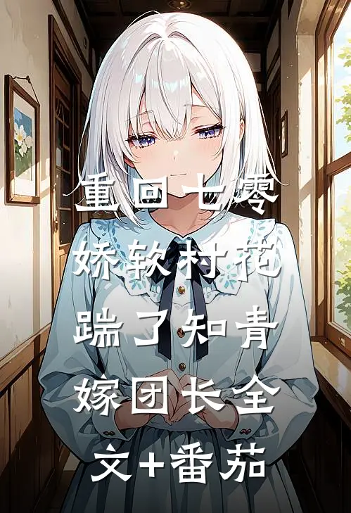 重回七零：娇软村花踹了知青嫁团长全文+番茄