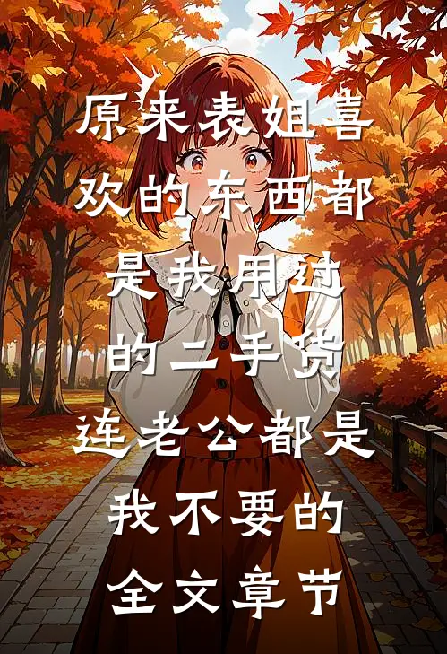 原来表姐喜欢的东西都是我用过的二手货，连老公都是我不要的全文章节