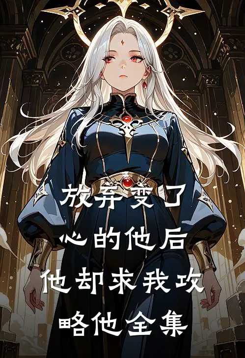 放弃变了心的他后，他却求我攻略他全集