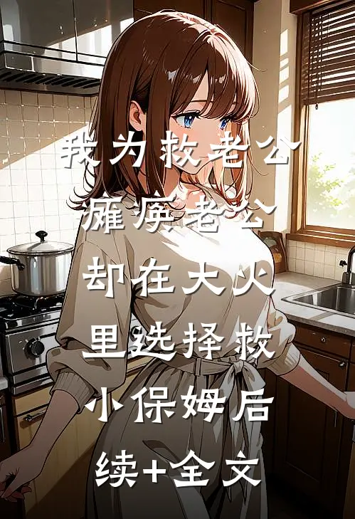 我为救老公瘫痪老公却在大火里选择救小保姆后续+全文
