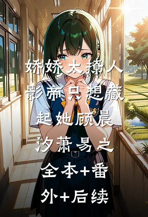 娇娇太撩人，影帝只想藏起她顾晨汐萧易之:全本+番外+后续