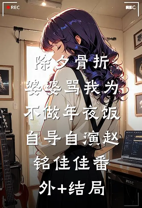 除夕骨折，婆婆骂我为不做年夜饭自导自演赵铭佳佳(番外)+(结局)