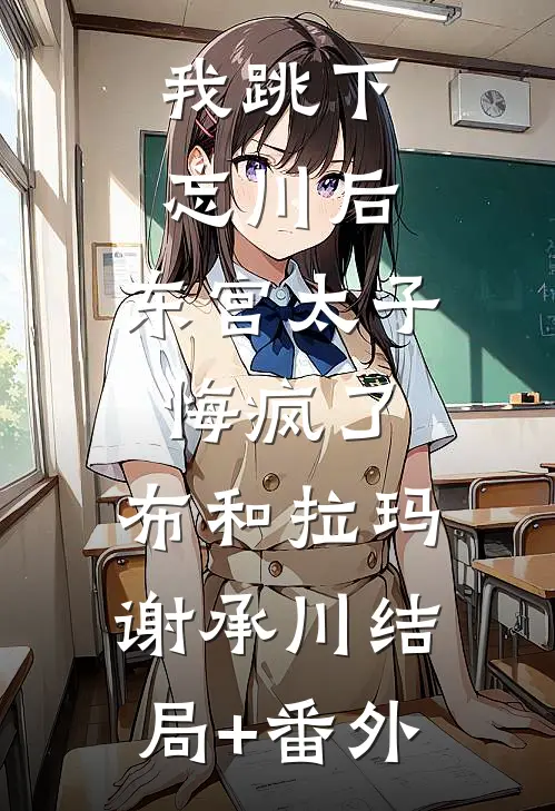 我跳下忘川后，东宫太子悔疯了。布和拉玛谢承川结局+番外