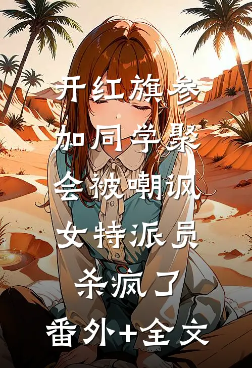 开红旗参加同学聚会被嘲讽，女特派员杀疯了:(番外)+(全文)