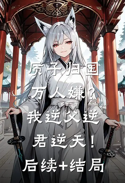 质子归国万人嫌？我逆父逆君逆天！后续+结局