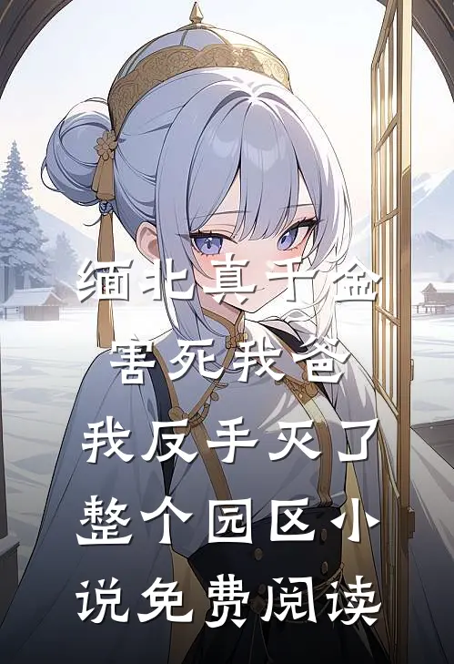 缅北真千金害死我爸，我反手灭了整个园区小说免费阅读