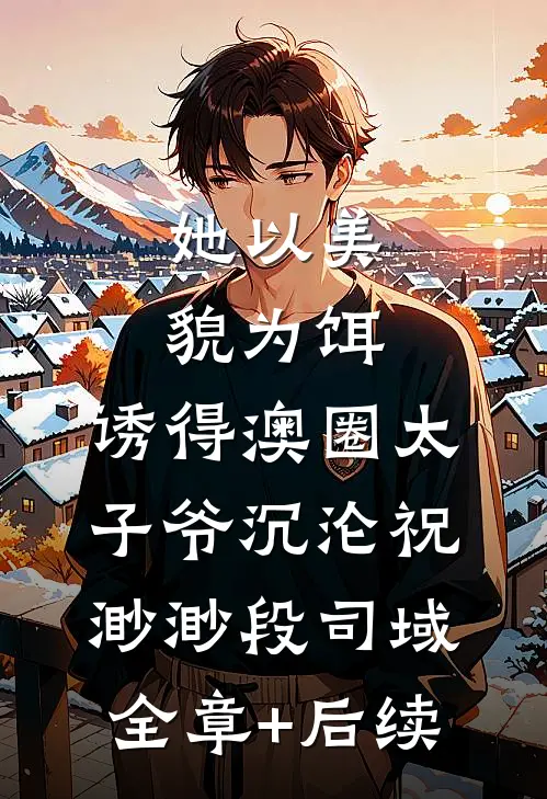 她以美貌为饵，诱得澳圈太子爷沉沦祝渺渺段司域全章+后续
