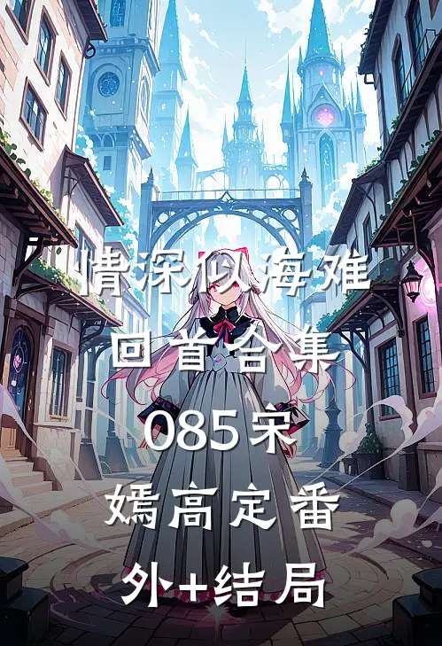 情深似海难回首合集085宋嫣高定(番外)+(结局)