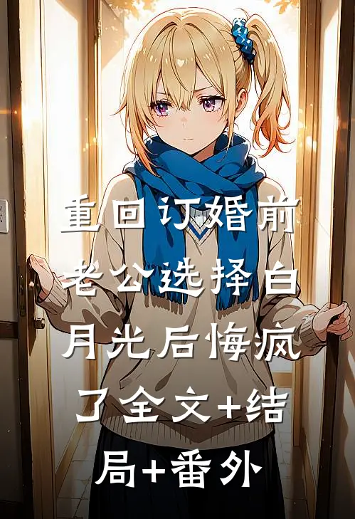 重回订婚前，老公选择白月光后悔疯了全文+结局+番外