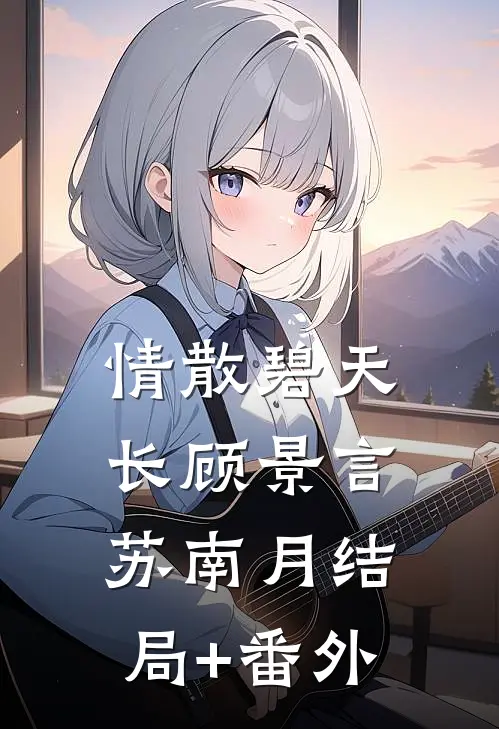 情散碧天长顾景言苏南月结局+番外