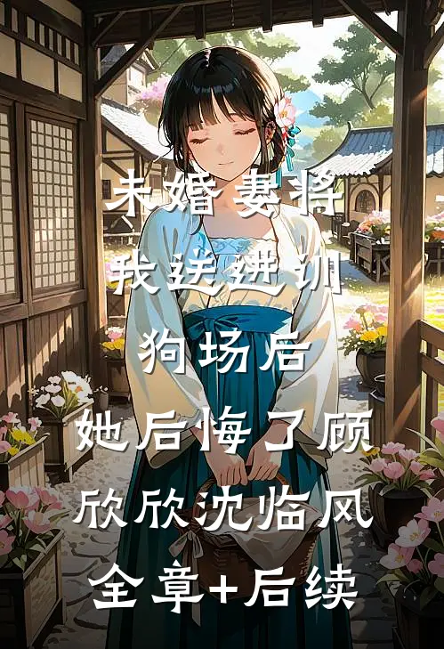 未婚妻将我送进训狗场后，她后悔了顾欣欣沈临风全章+后续