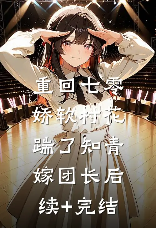 重回七零：娇软村花踹了知青嫁团长后续+完结