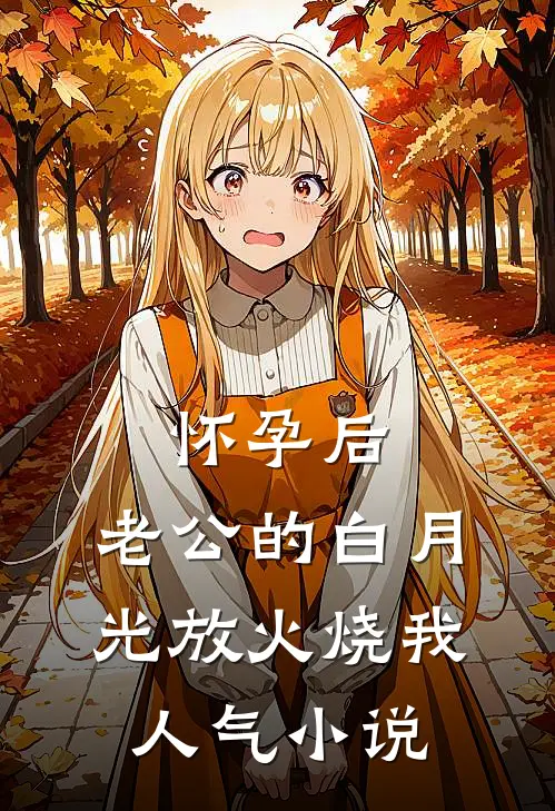 怀孕后，老公的白月光放火烧我人气小说