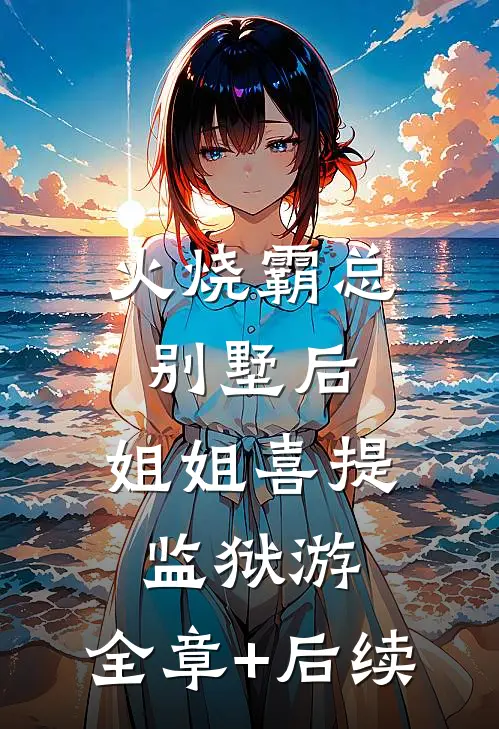 火烧霸总别墅后，姐姐喜提监狱游:全章+后续