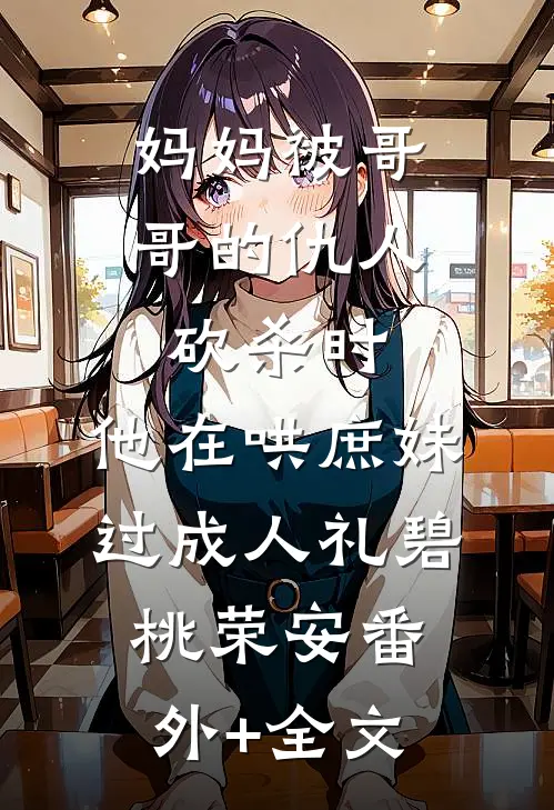 妈妈被哥哥的仇人砍杀时，他在哄庶妹过成人礼碧桃荣安(番外)+(全文)