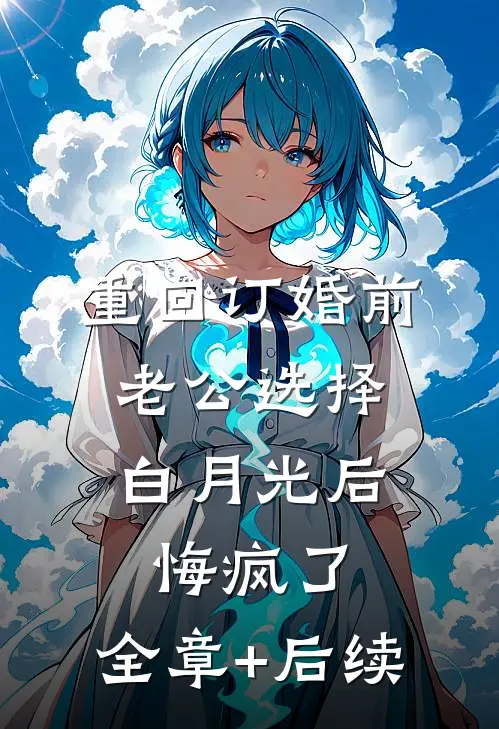 重回订婚前，老公选择白月光后悔疯了:全章+后续