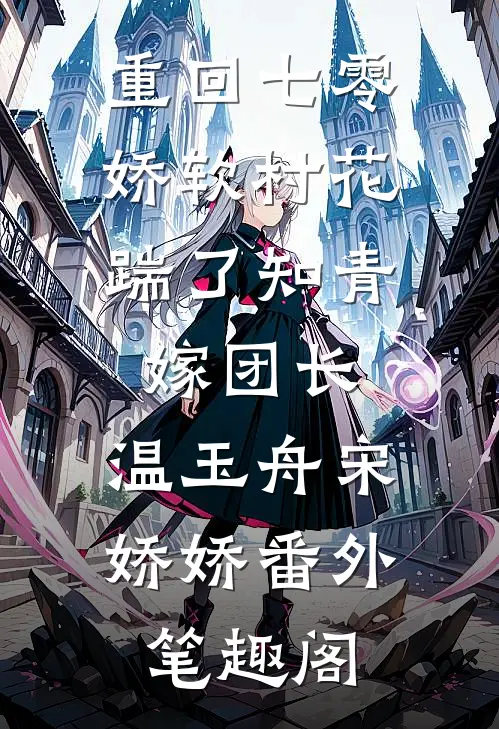 重回七零：娇软村花踹了知青嫁团长：温玉舟宋娇娇番外笔趣阁