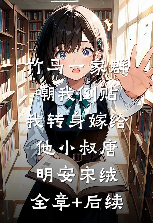 竹马一家群嘲我倒贴，我转身嫁给他小叔唐明安宋绒:全章+后续