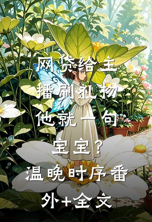 网贷给主播刷礼物，他就一句宝宝？温晚时序:(番外)+(全文)