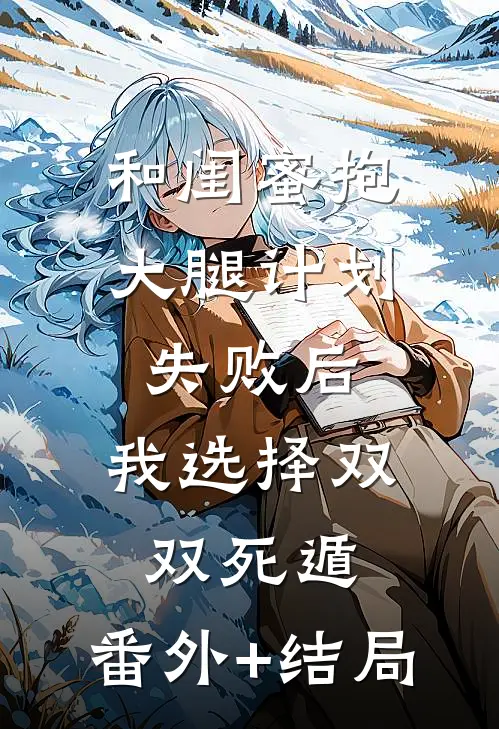 和闺蜜抱大腿计划失败后，我选择双双死遁:(番外)+(结局)