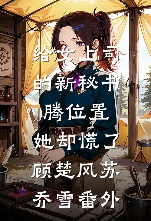 给女上司的新秘书腾位置，她却慌了顾楚风苏乔雪番外