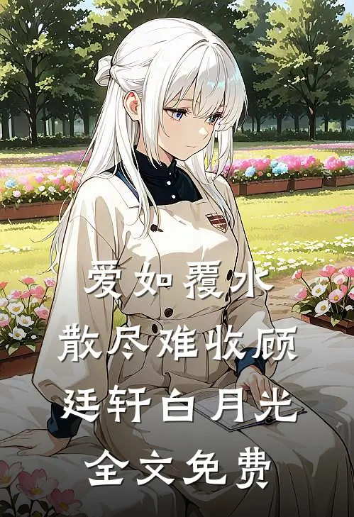 爱如覆水，散尽难收顾廷轩白月光全文免费