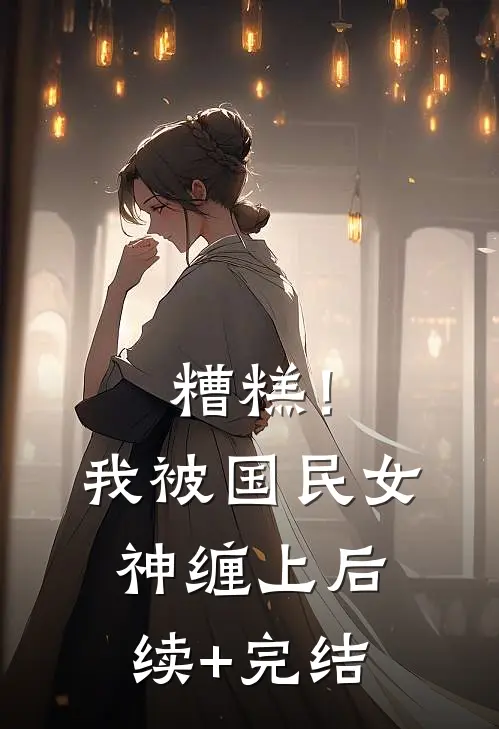 糟糕！我被国民女神缠上后续+完结