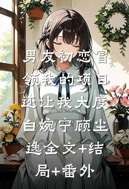 男友初恋冒领我的项目，还让我大度白婉宁顾尘逸全文+结局+番外