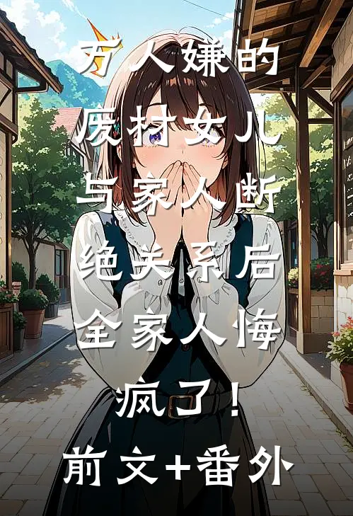 万人嫌的废材女儿与家人断绝关系后，全家人悔疯了！前文+番外