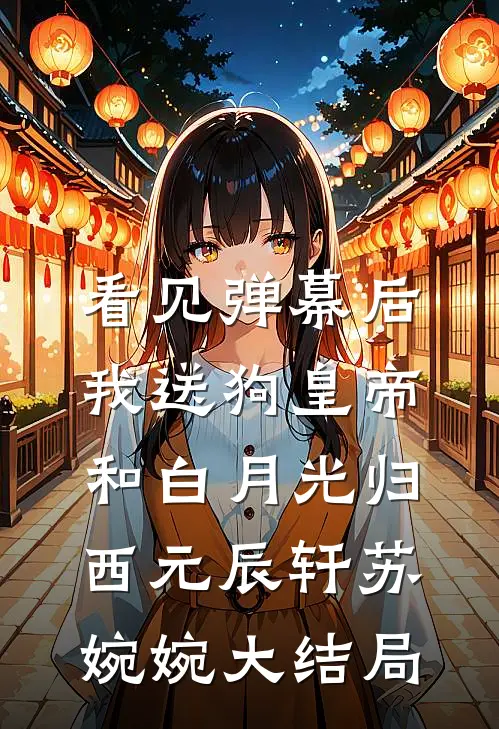 看见弹幕后，我送狗皇帝和白月光归西元辰轩苏婉婉大结局