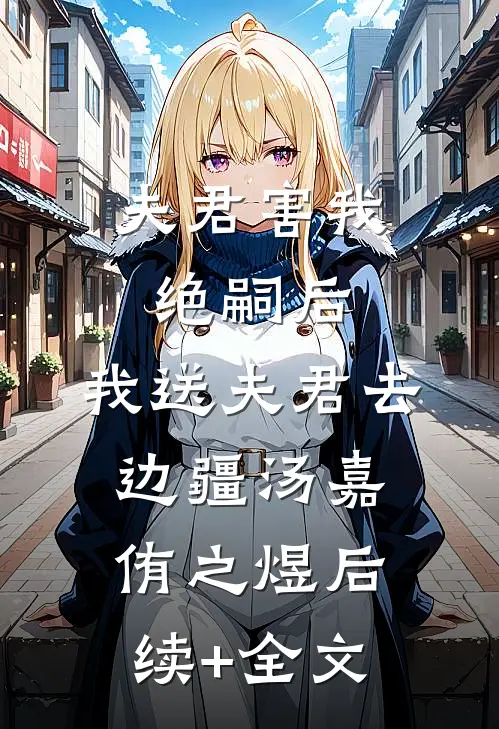 夫君害我绝嗣后，我送夫君去边疆汤嘉侑之煜后续+全文