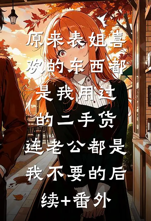 原来表姐喜欢的东西都是我用过的二手货，连老公都是我不要的后续+番外