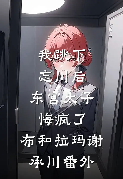 我跳下忘川后，东宫太子悔疯了。布和拉玛谢承川番外