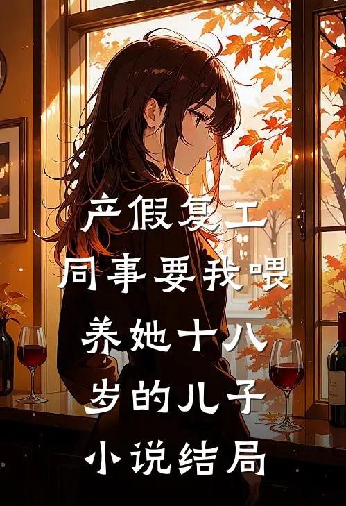 产假复工，同事要我喂养她十八岁的儿子小说结局