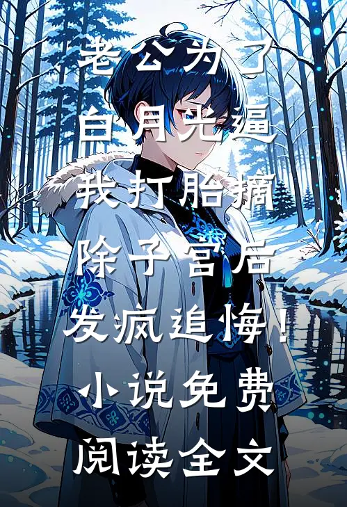 老公为了白月光逼我打胎摘除子宫后，发疯追悔！小说免费阅读全文