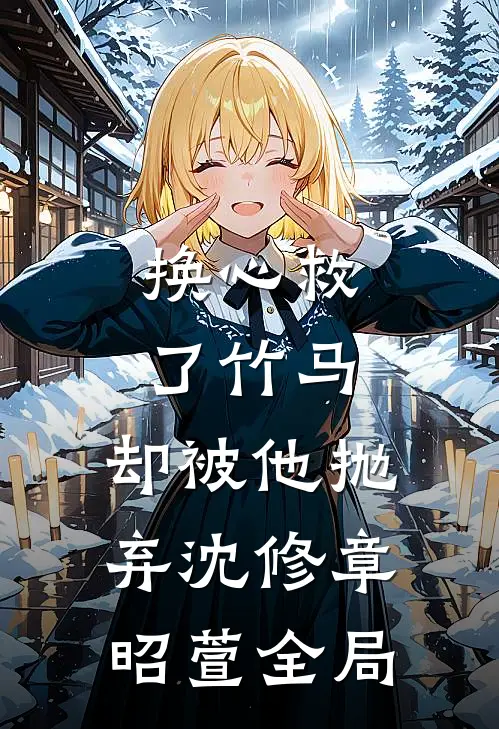 换心救了竹马，却被他抛弃沈修章昭萱全局