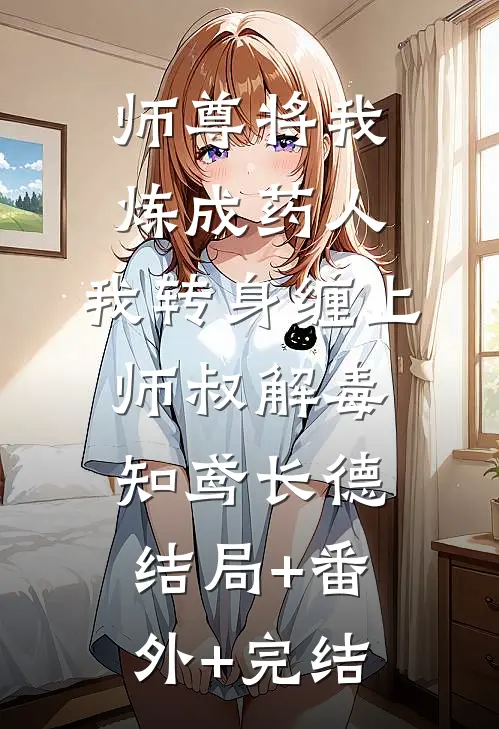 师尊将我炼成药人，我转身缠上师叔解毒知鸢长德结局+番外+完结