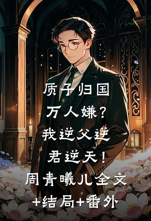 质子归国万人嫌？我逆父逆君逆天！周青曦儿全文+结局+番外