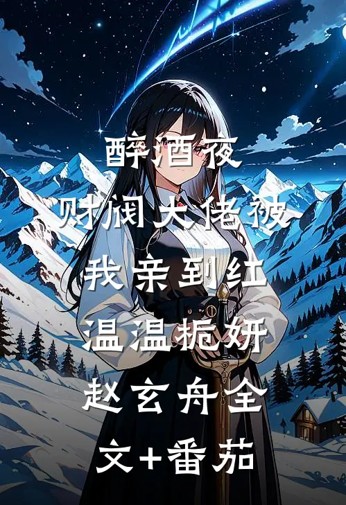 醉酒夜，财阀大佬被我亲到红温温栀妍赵玄舟全文+番茄