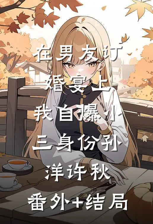 在男友订婚宴上，我自爆小三身份孙洋许秋:(番外)+(结局)