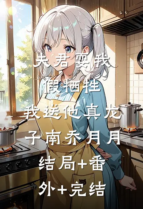 夫君耍我假牺牲，我送他真龙子南乔月月结局+番外+完结