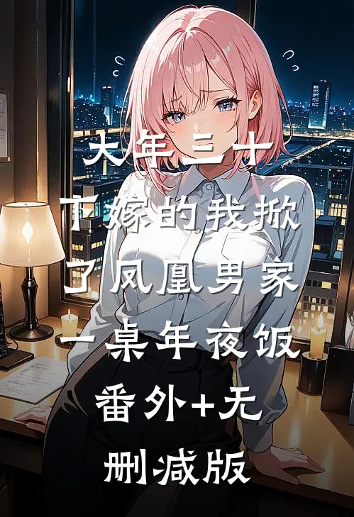 大年三十，下嫁的我掀了凤凰男家一桌年夜饭:番外+无删减版